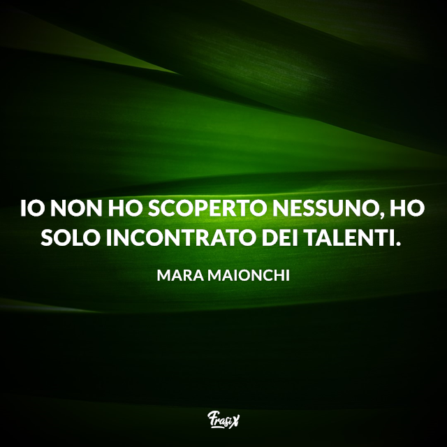 Io non ho scoperto nessuno, ho solo incontrato dei talenti.