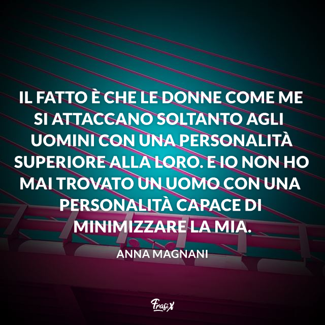 Il fatto è che le donne come me si attaccano soltanto agli uomini con una personalità superiore alla loro. E io non ho mai trovato un uomo con una personalità capace di minimizzare la mia. 