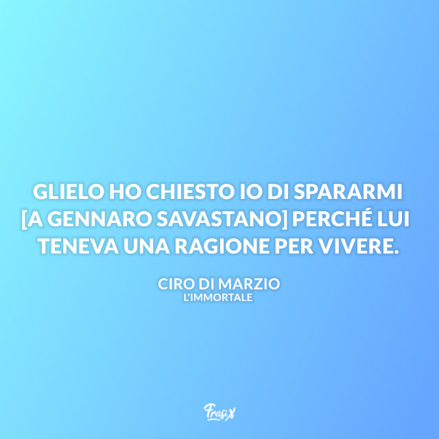 Glielo ho chiesto io di spararmi [a Gennaro Savastano] perché lui teneva una ragione per vivere.