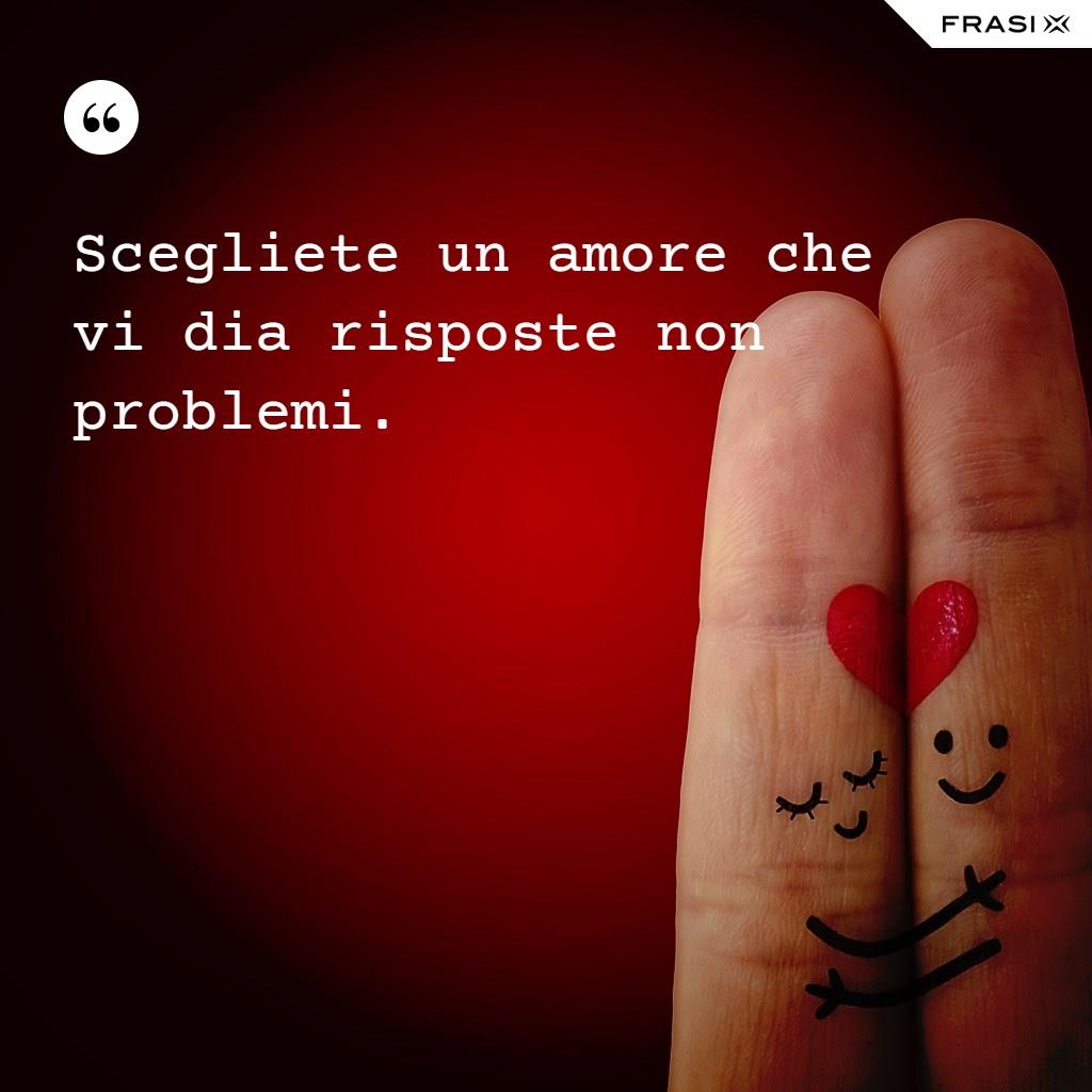 Scegliete un amore che vi dia risposte non problemi.
