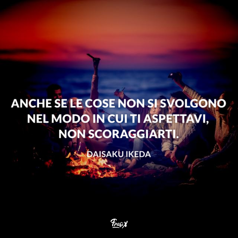 Anche se le cose non si svolgono nel modo in cui ti aspettavi, non scoraggiarti. 