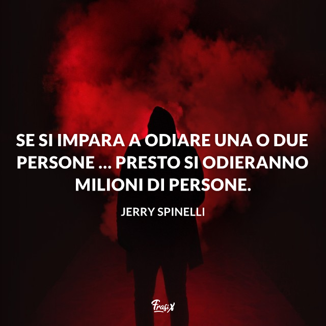 Se si impara a odiare una o due persone … presto si odieranno milioni di persone. 