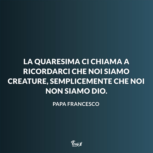 La Quaresima ci chiama a ricordarci che noi siamo creature, semplicemente che noi non siamo Dio.