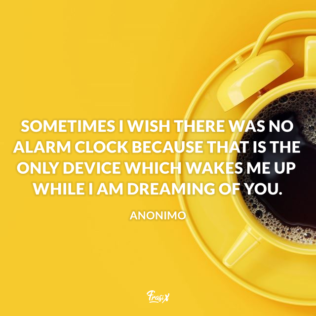 Sometimes I wish there was no alarm clock because that is the only device which wakes me up while I am dreaming of you.