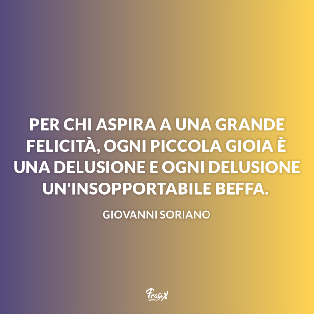 Frasi sulla delusione degli amici Per chi aspira a una grande felicità, ogni piccola gioia è una delusione e ogni delusione un'insopportabile beffa