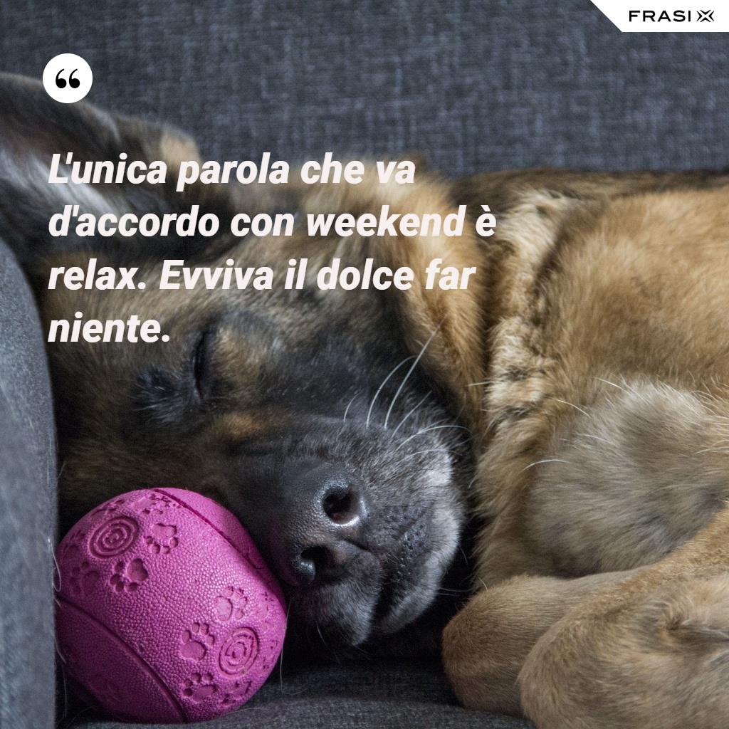 L'unica parola che va d'accordo con weekend è relax. Evviva il dolce far niente.