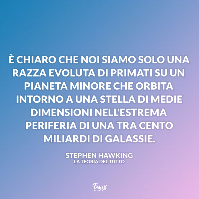 È chiaro che noi siamo solo una razza evoluta di primati su un pianeta minore che orbita intorno a una stella di medie dimensioni nell'estrema periferia di una tra cento miliardi di galassie.