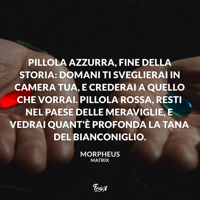 Pillola azzurra, fine della storia: domani ti sveglierai in camera tua, e crederai a quello che vorrai. Pillola rossa, resti nel paese delle meraviglie, e vedrai quant'è profonda la tana del Bianconiglio.