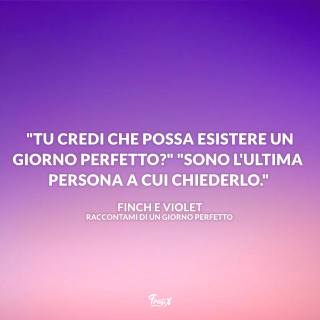 "Tu credi che possa esistere un giorno perfetto?" "Sono l'ultima persona a cui chiederlo."