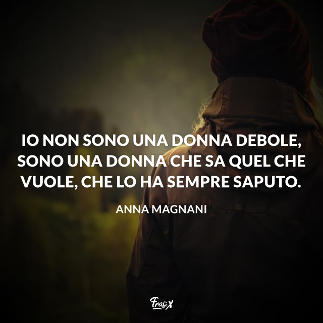 Io non sono una donna debole, sono una donna che sa quel che vuole, che lo ha sempre saputo.