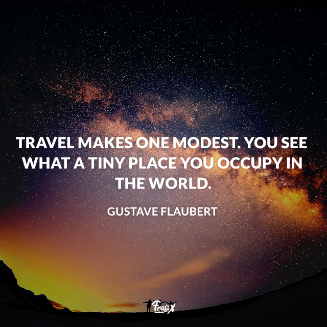 Travel makes one modest. You see what a tiny place you occupy in the world. Flaubert