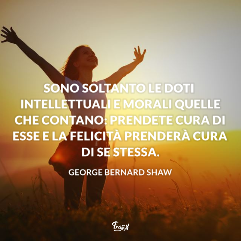 Sono soltanto le doti intellettuali e morali quelle che contano: prendete cura di esse e la felicità prenderà cura di se stessa. 