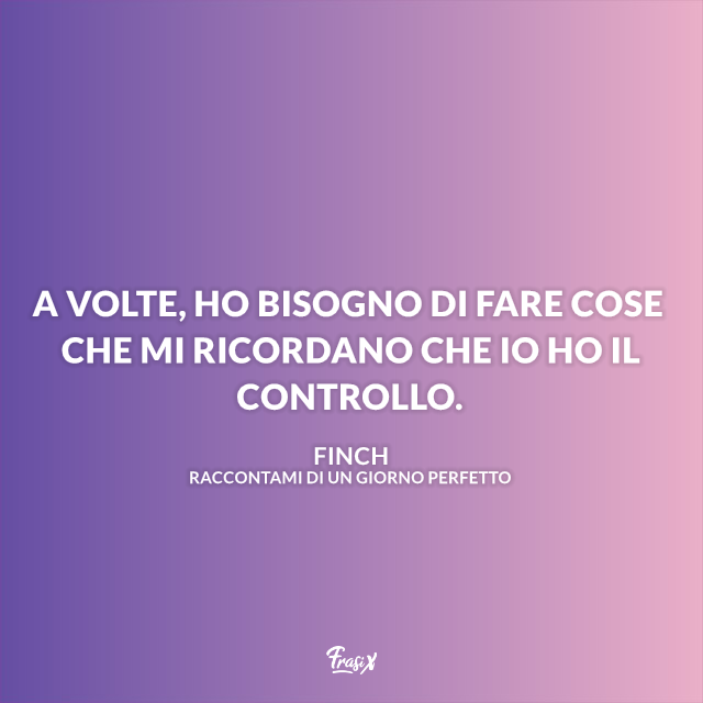 A volte, ho bisogno di fare cose che mi ricordano che io ho il controllo.