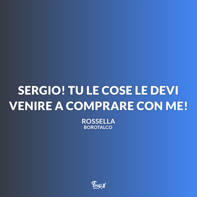 Sergio! Tu le cose le devi venire a comprare con me!