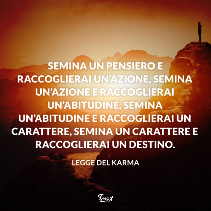 Semina un pensiero e raccoglierai un’azione, semina un’azione e raccoglierai un’abitudine, semina un’abitudine e raccoglierai un carattere, semina un carattere e raccoglierai un destino. 
