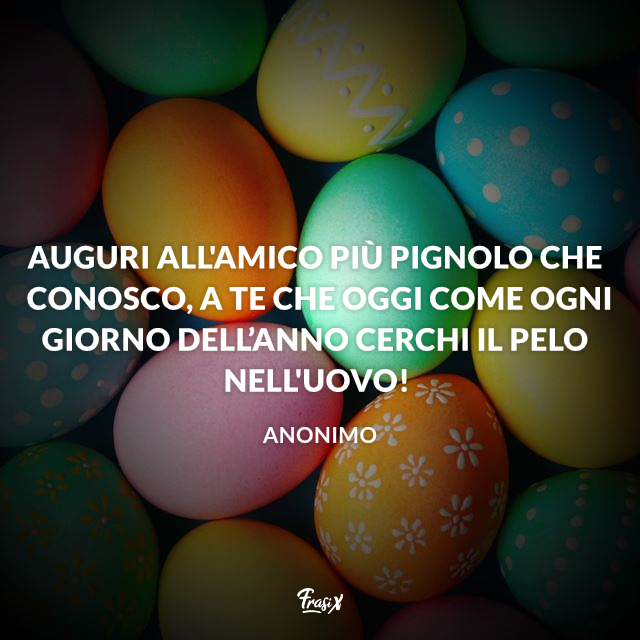 Auguri all'amico più pignolo che conosco, a te che oggi come ogni giorno dell’anno cerchi il pelo nell'uovo!