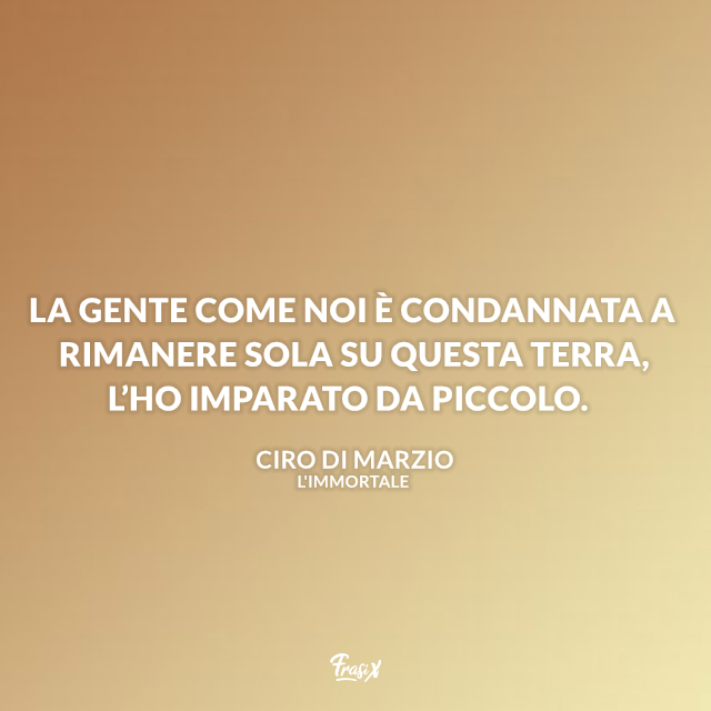 La gente come noi è condannata a rimanere sola su questa terra, l’ho imparato da piccolo.