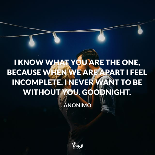 I know what you are the one, because when we are apart I feel incomplete. I never want to be without you. Goodnight.