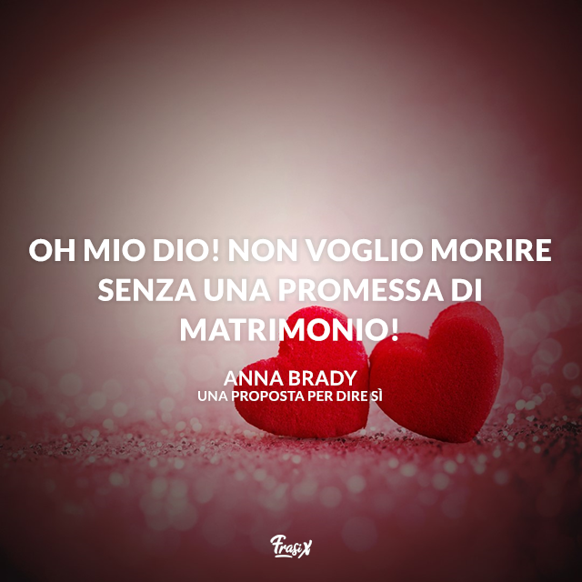 Oh mio Dio! Non voglio morire senza una promessa di matrimonio!