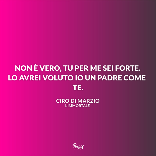 Non è vero, tu per me sei forte. Lo avrei voluto io un padre come te.