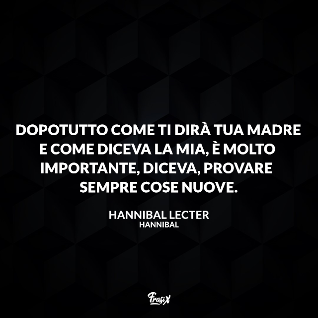 Dopotutto come ti dirà tua madre e come diceva la mia, è molto importante, diceva, provare sempre cose nuove. 