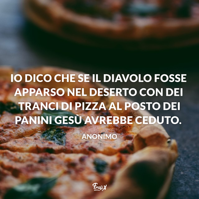 Io dico che se il Diavolo fosse apparso nel deserto con dei tranci di pizza al posto dei panini Gesù avrebbe ceduto.