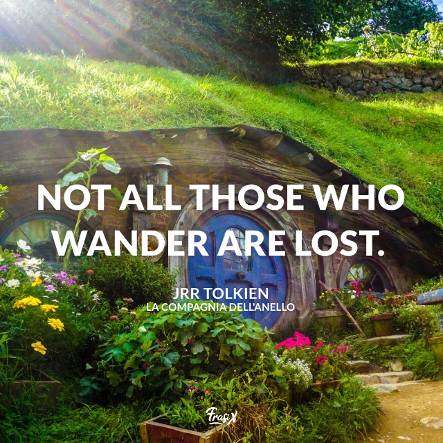 Not all those who wander are lost.