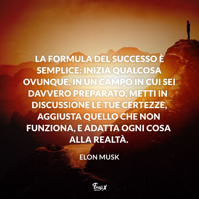 La formula del successo è semplice: inizia qualcosa ovunque, in un campo in cui sei davvero preparato, metti in discussione le tue certezze, aggiusta quello che non funziona, e adatta ogni cosa alla realtà.