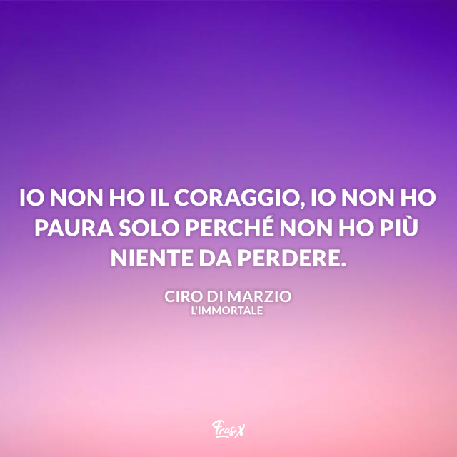 Io non ho il coraggio, io non ho paura solo perché non ho più niente da perdere.