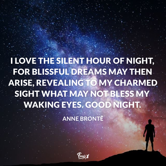 I love the silent hour of night, For blissful dreams may then arise, Revealing to my charmed sight What may not bless my waking eyes. Good night.