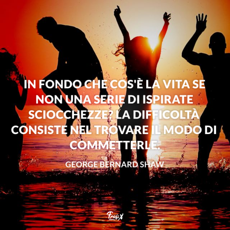 In fondo che cos'è la vita se non una serie di ispirate sciocchezze? La difficoltà consiste nel trovare il modo di commetterle.
