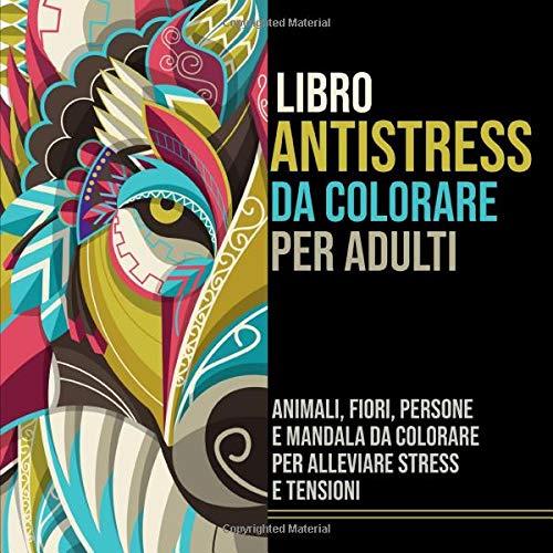 Libro Antistress da Colorare per Adulti: Animali, Fiori, Persone e Mandala da Colorare per Alleviare Stress e Tensioni