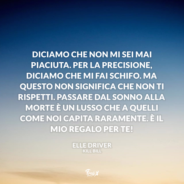 Diciamo che non mi sei mai piaciuta. Per la precisione, diciamo che mi fai schifo. Ma questo non significa che non ti rispetti. Passare dal sonno alla morte è un lusso che a quelli come noi capita raramente. È il mio regalo per te!