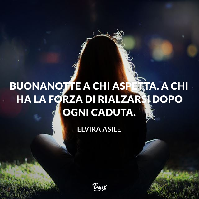 Buonanotte a chi aspetta. A chi ha la forza di rialzarsi dopo ogni caduta.  