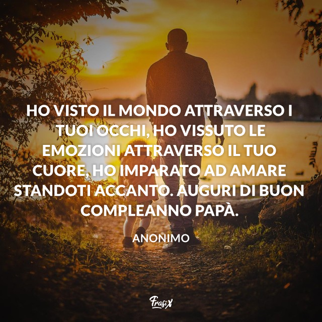 Ho visto il mondo attraverso i tuoi occhi, ho vissuto le emozioni attraverso il tuo cuore, ho imparato ad amare standoti accanto. Auguri di buon compleanno papà.