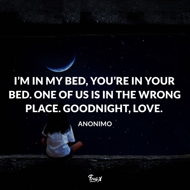 I’m in my bed, you’re in your bed. One of us is in the wrong place. Goodnight, love.