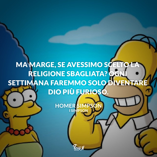 Ma Marge, se avessimo scelto la religione sbagliata? Ogni settimana faremmo solo diventare Dio più furioso.