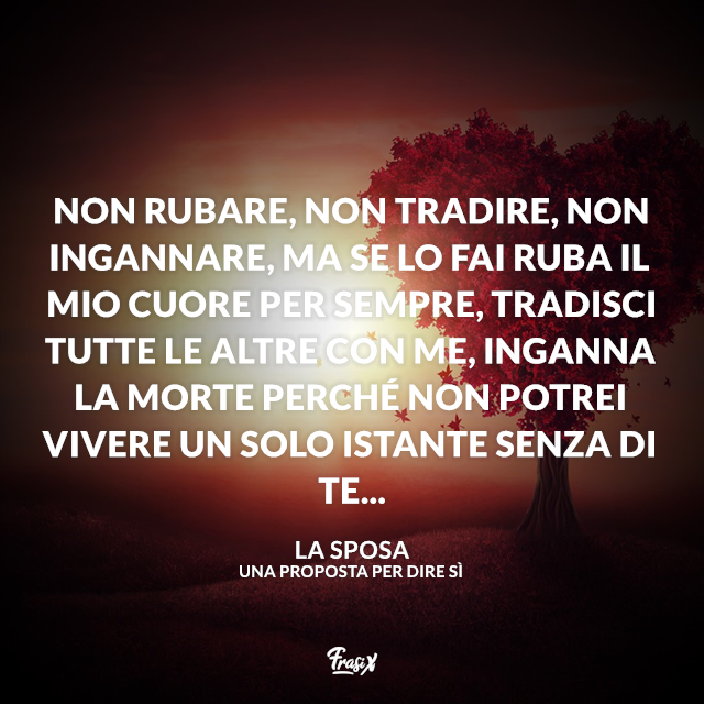 Non rubare, non tradire, non ingannare, ma se lo fai ruba il mio cuore per sempre, tradisci tutte le altre con me, inganna la morte perché non potrei vivere un solo istante senza di te...