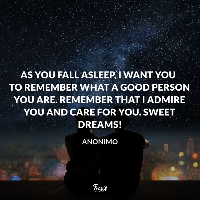 As you fall asleep, I want you to remember what a good person you are. Remember that I admire you and care for you. Sweet dreams!