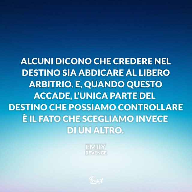 Alcuni dicono che credere nel destino sia abdicare al libero arbitrio. E, quando questo accade, l’unica parte del destino che possiamo controllare è il fato che scegliamo invece di un altro.