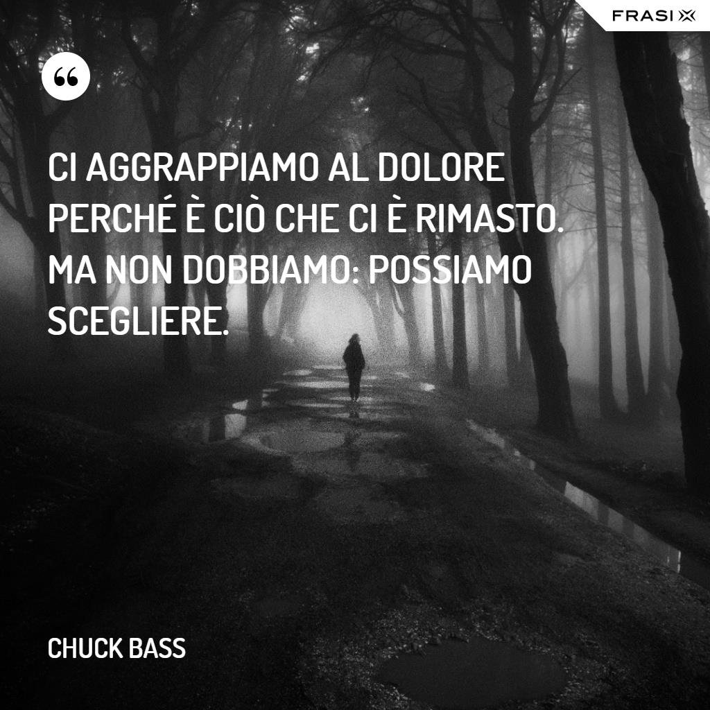 Ci aggrappiamo al dolore perché è ciò che ci è rimasto. Ma non dobbiamo: possiamo scegliere.