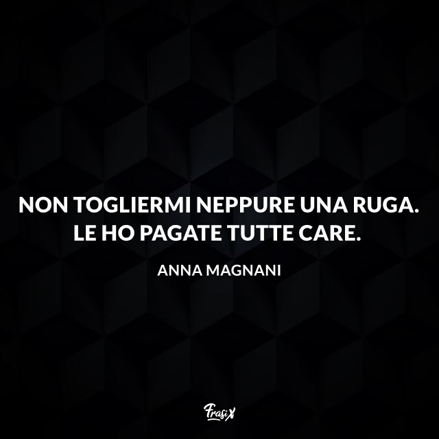 Non togliermi neppure una ruga. Le ho pagate tutte care.