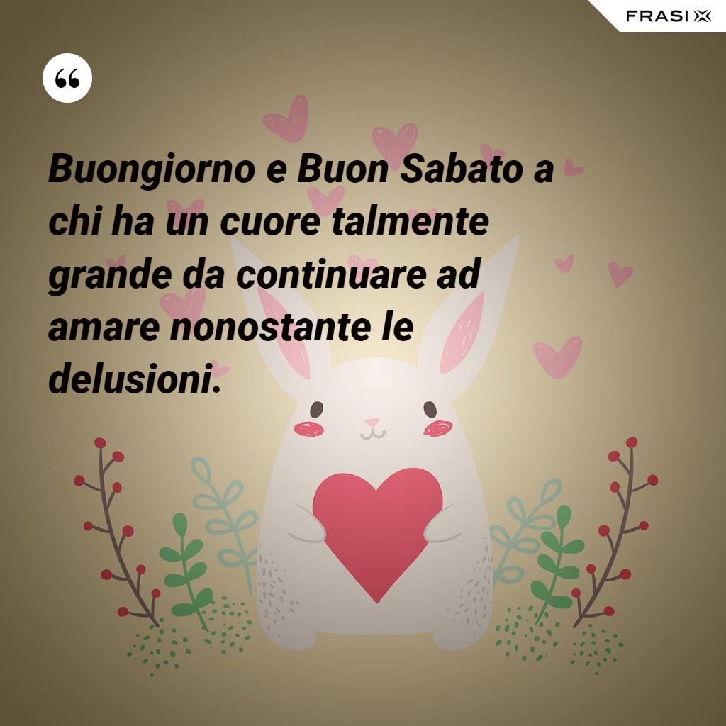 Buongiorno e Buon Sabato a chi ha un cuore talmente grande da continuare ad amare nonostante le delusioni.