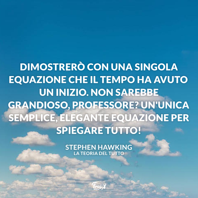 Dimostrerò con una singola equazione che il tempo ha avuto un inizio. Non sarebbe grandioso, professore? Un'unica semplice, elegante equazione per spiegare tutto!