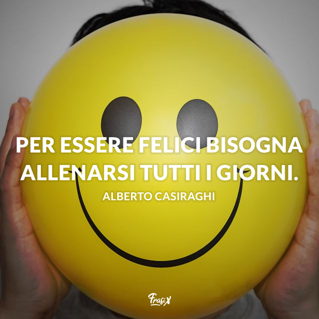 Per essere felici bisogna allenarsi tutti i giorni. 