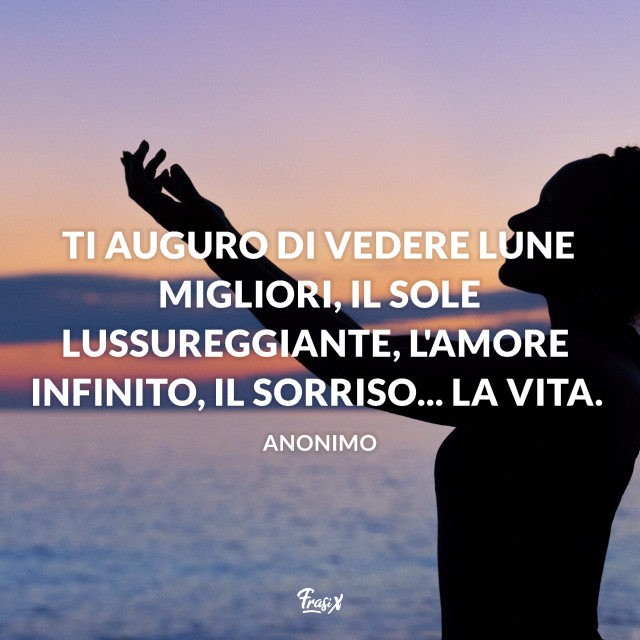 Ti auguro di vedere lune migliori, il sole lussureggiante, l'amore infinito, il sorriso... la vita.