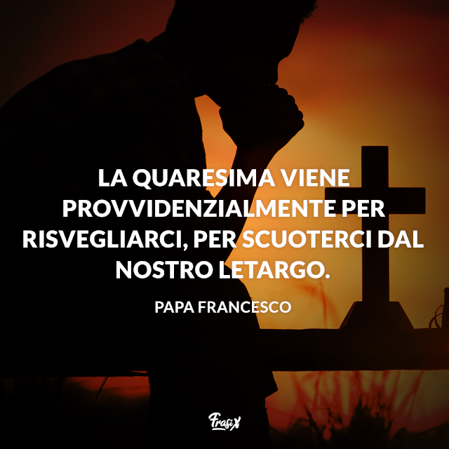 La Quaresima viene provvidenzialmente per risvegliarci, per scuoterci dal nostro letargo.