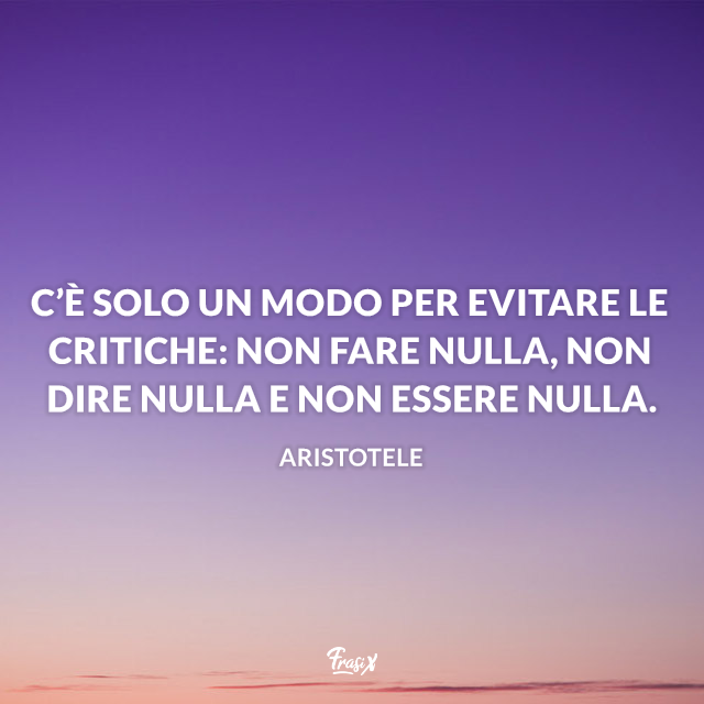 C’è solo un modo per evitare le critiche: non fare nulla, non dire nulla e non essere nulla.  