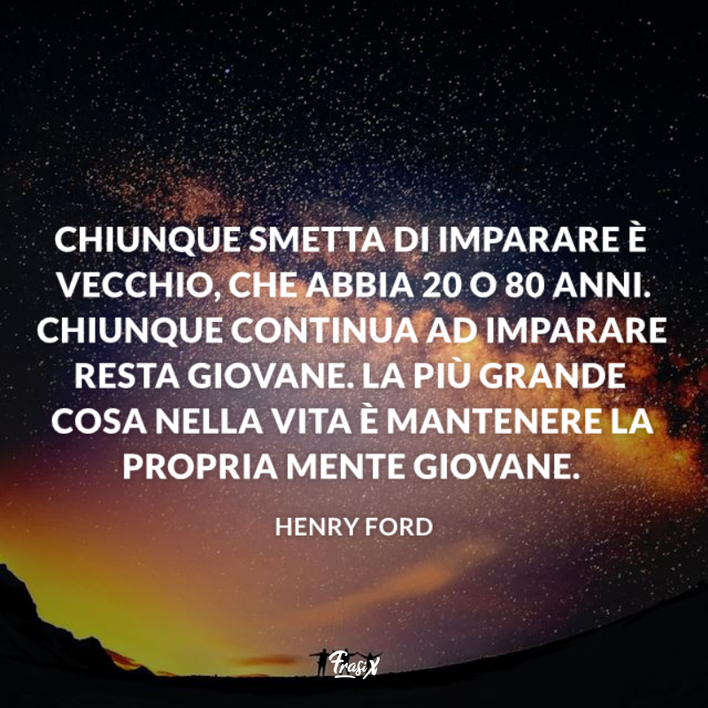 Immagine con citazione Henry Ford Chiunque smetta di imparare è vecchio, che abbia 20 o 80 anni. Chiunque continua ad imparare resta giovane. La più grande cosa nella vita è mantenere la propria mente giovane. 