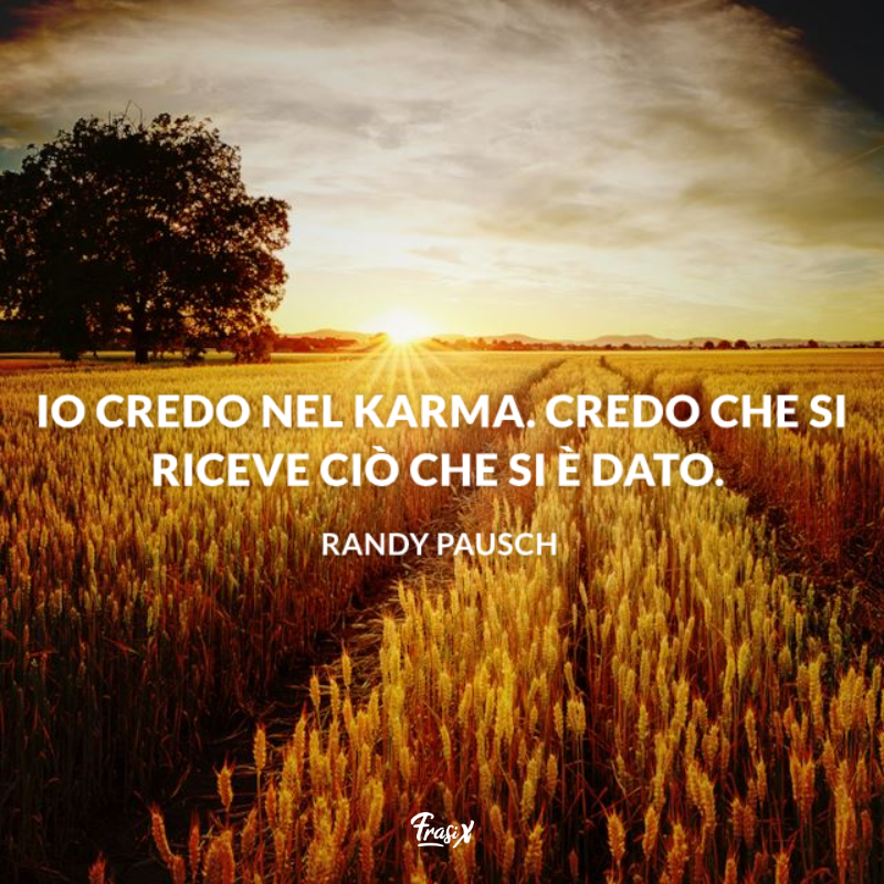 Io credo nel karma. Credo che si riceve ciò che si è dato. 